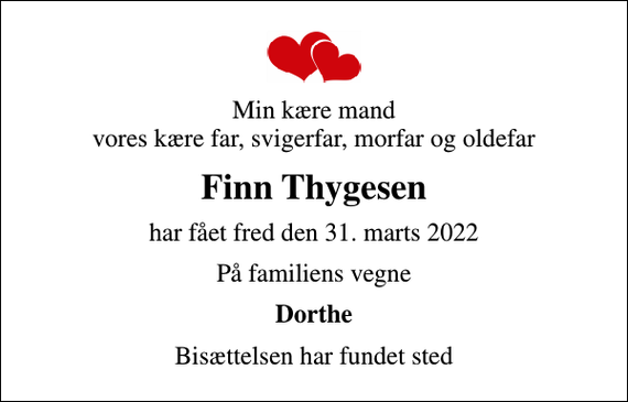 <p>Min kære mand vores kære far, svigerfar, morfar og oldefar<br />Finn Thygesen<br />har fået fred den 31. marts 2022<br />På familiens vegne<br />Dorthe<br />Bisættelsen har fundet sted</p>