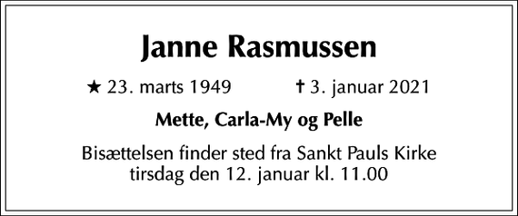 <p>Janne Rasmussen<br />* 23. marts 1949 ✝ 3. januar 2021<br />Mette, Carla-My og Pelle<br />Bisættelsen finder sted fra Sankt Pauls Kirke tirsdag den 12. januar kl. 11.00</p>