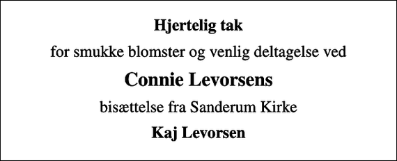 <p>Hjertelig tak<br />for smukke blomster og venlig deltagelse ved<br />Connie Levorsens<br />bisættelse fra Sanderum Kirke<br />Kaj Levorsen</p>