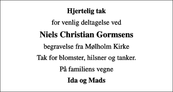 <p>Hjertelig tak<br />for venlig deltagelse ved<br />Niels Christian Gormsens<br />begravelse fra Mølholm Kirke<br />Tak for blomster, hilsner og tanker.<br />På familiens vegne<br />Ida og Mads</p>