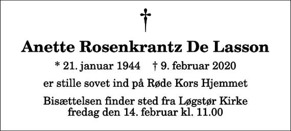 <p>Anette Rosenkrantz De Lasson<br />* 21. januar 1944 ✝ 9. februar 2020<br />er stille sovet ind på Røde Kors Hjemmet<br />Bisættelsen finder sted fra Løgstør Kirke fredag den 14. februar kl. 11.00</p>