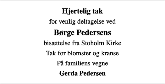 <p>Hjertelig tak<br />for venlig deltagelse ved<br />Børge Pedersens<br />bisættelse fra Stoholm Kirke<br />Tak for blomster og kranse<br />På familiens vegne<br />Gerda Pedersen</p>