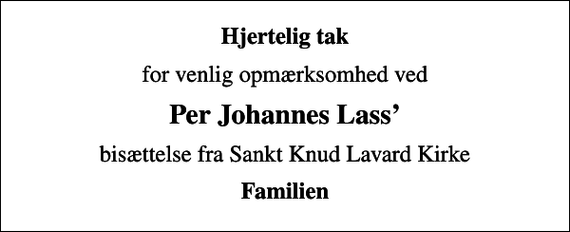 <p>Hjertelig tak<br />for venlig opmærksomhed ved<br />Per Johannes Lass<br />bisættelse fra Sankt Knud Lavard Kirke<br />Familien</p>