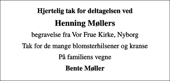 <p>Hjertelig tak for deltagelsen ved<br />Henning Møllers<br />begravelse fra Vor Frue Kirke, Nyborg<br />Tak for de mange blomsterhilsener og kranse<br />På familiens vegne<br />Bente Møller</p>