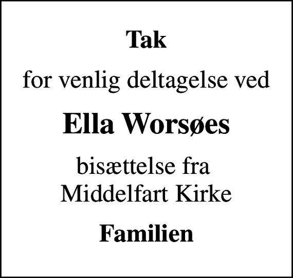 <p>Tak<br />for venlig deltagelse ved<br />Ella Worsøes<br />bisættelse fra Middelfart Kirke<br />Familien</p>