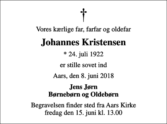 <p>Vores kærlige far, farfar og oldefar<br />Johannes Kristensen<br />* 24. juli 1922<br />er stille sovet ind<br />Aars, den 8. juni 2018<br />Jens Jørn Børnebørn og Oldebørn<br />Begravelsen finder sted fra Aars Kirke fredag den 15. juni kl. 13.00</p>