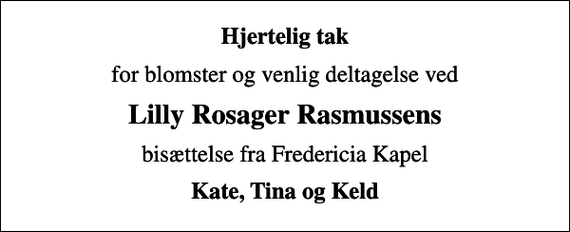 <p>Hjertelig tak<br />for blomster og venlig deltagelse ved<br />Lilly Rosager Rasmussens<br />bisættelse fra Fredericia Kapel<br />Kate, Tina og Keld</p>