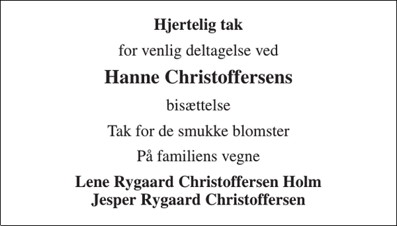 <p>Hjertelig tak<br />for venlig deltagelse ved<br />Hanne Christoffersens<br />bisættelse<br />Tak for de smukke blomster<br />På familiens vegne<br />Lene Rygaard Christoffersen Holm Jesper Rygaard Christoffersen</p>