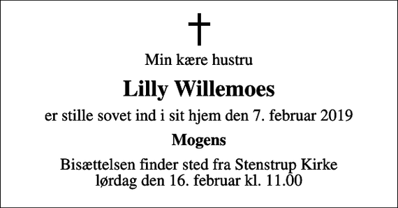 <p>Min kære hustru<br />Lilly Willemoes<br />er stille sovet ind i sit hjem den 7. februar 2019<br />Mogens<br />Bisættelsen finder sted fra Stenstrup Kirke lørdag den 16. februar kl. 11.00</p>
