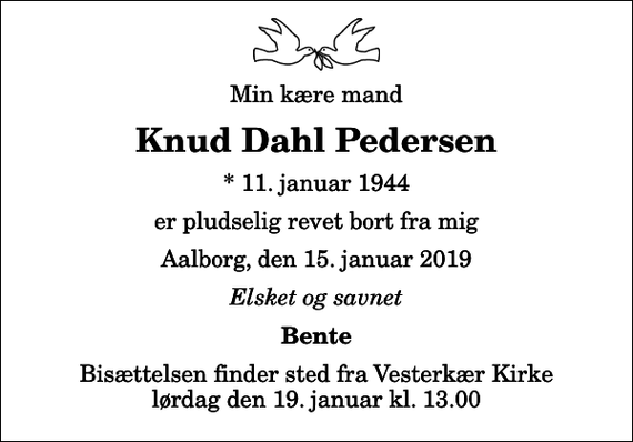 <p>Min kære mand<br />Knud Dahl Pedersen<br />* 11. januar 1944<br />er pludselig revet bort fra mig<br />Aalborg, den 15. januar 2019<br />Elsket og savnet<br />Bente<br />Bisættelsen finder sted fra Vesterkær Kirke lørdag den 19. januar kl. 13.00</p>