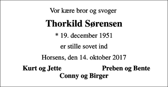 <p>Vor kære bror og svoger<br />Thorkild Sørensen<br />* 19. december 1951<br />er stille sovet ind<br />Horsens, den 14. oktober 2017<br />Kurt og Jette<br />Preben og Bente</p>