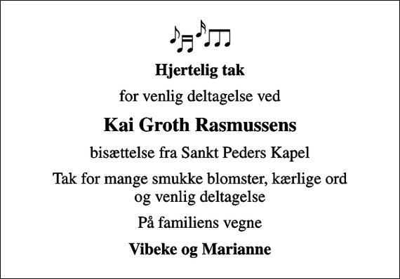 <p>Hjertelig tak<br />for venlig deltagelse ved<br />Kai Groth Rasmussens<br />bisættelse fra Sankt Peders Kapel<br />Tak for mange smukke blomster, kærlige ord og venlig deltagelse<br />På familiens vegne<br />Vibeke og Marianne</p>