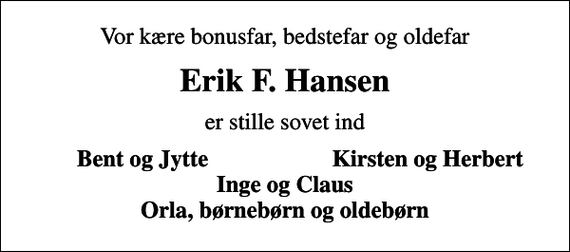 <p>Vor kære bonusfar, bedstefar og oldefar<br />Erik F. Hansen<br />er stille sovet ind<br />Bent og Jytte<br />Kirsten og Herbert</p>