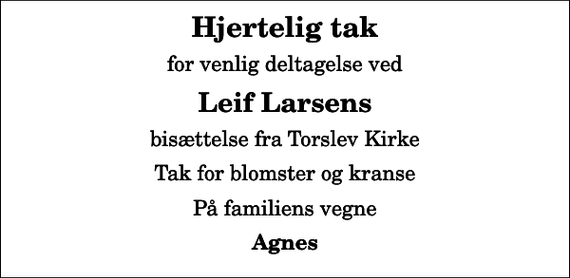 <p>Hjertelig tak<br />for venlig deltagelse ved<br />Leif Larsens<br />bisættelse fra Torslev Kirke<br />Tak for blomster og kranse<br />På familiens vegne<br />Agnes</p>