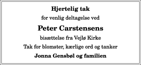 <p>Hjertelig tak<br />for venlig deltagelse ved<br />Peter Carstensens<br />bisættelse fra Vejlø Kirke<br />Tak for blomster, kærlige ord og tanker<br />Jonna Gensbøl og familien</p>