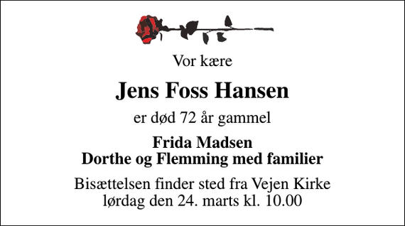 <p>Vor kære<br />Jens Foss Hansen<br />er død 72 år gammel<br />Frida Madsen Dorthe og Flemming med familier<br />Bisættelsen finder sted fra Vejen Kirke lørdag den 24. marts kl. 10.00</p>