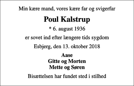 <p>Min kære mand, vores kære far og svigerfar<br />Poul Kalstrup<br />* 6. august 1936<br />er sovet ind efter længere tids sygdom<br />Esbjerg, den 13. oktober 2018<br />Aase Gitte og Morten Mette og Søren<br />Bisættelsen har fundet sted i stilhed</p>