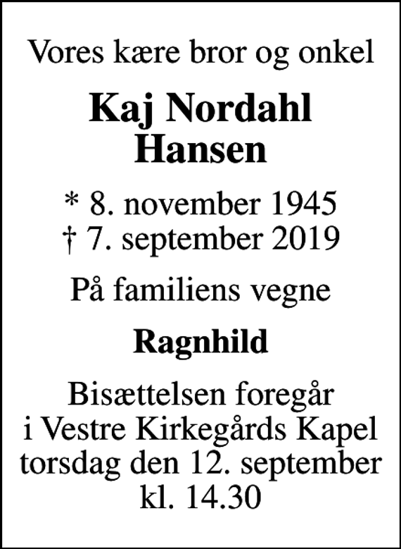 <p>Vores kære bror og onkel<br />Kaj Nordahl Hansen<br />* 8. november 1945<br />✝ 7. september 2019<br />På familiens vegne<br />Ragnhild<br />Bisættelsen foregår i Vestre Kirkegårds Kapel torsdag den 12. september kl. 14.30</p>