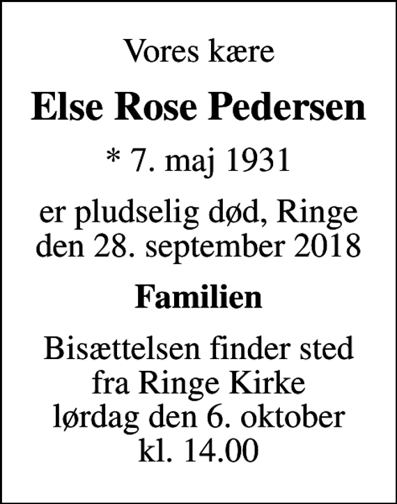 <p>Vores kære<br />Else Rose Pedersen<br />* 7. maj 1931<br />er pludselig død, Ringe den 28. september 2018<br />Familien<br />Bisættelsen finder sted fra Ringe Kirke lørdag den 6. oktober kl. 14.00</p>