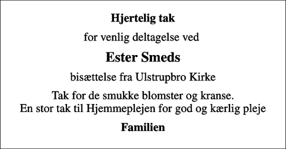 <p>Hjertelig tak<br />for venlig deltagelse ved<br />Ester Smeds<br />bisættelse fra Ulstrupbro Kirke<br />Tak for de smukke blomster og kranse. En stor tak til Hjemmeplejen for god og kærlig pleje<br />Familien</p>