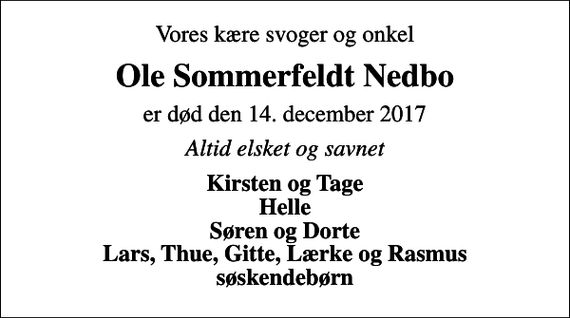 <p>Vores kære svoger og onkel<br />Ole Sommerfeldt Nedbo<br />er død den 14. december 2017<br />Altid elsket og savnet<br />Kirsten og Tage Helle Søren og Dorte Lars, Thue, Gitte, Lærke og Rasmus søskendebørn</p>