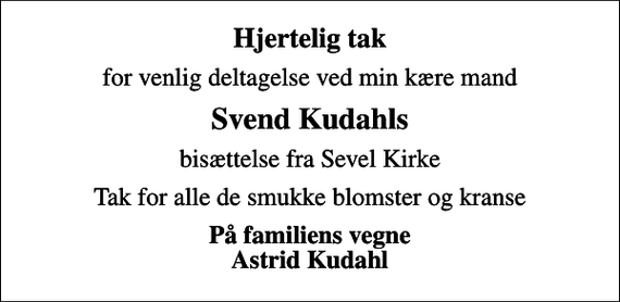 <p>Hjertelig tak<br />for venlig deltagelse ved min kære mand<br />Svend Kudahls<br />bisættelse fra Sevel Kirke<br />Tak for alle de smukke blomster og kranse<br />På familiens vegne Astrid Kudahl</p>