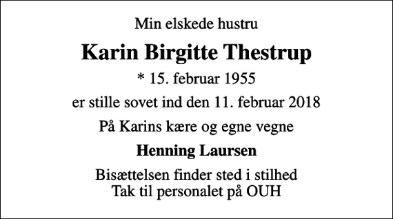 <p>Min elskede hustru<br />Karin Birgitte Thestrup<br />* 15. februar 1955<br />er stille sovet ind den 11. februar 2018<br />På Karins kære og egne vegne<br />Henning Laursen<br />Bisættelsen finder sted i stilhed Tak til personalet på OUH</p>