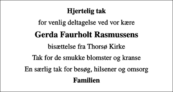 <p>Hjertelig tak<br />for venlig deltagelse ved vor kære<br />Gerda Faurholt Rasmussens<br />bisættelse fra Thorsø Kirke<br />Tak for de smukke blomster og kranse<br />En særlig tak for besøg, hilsener og omsorg<br />Familien</p>