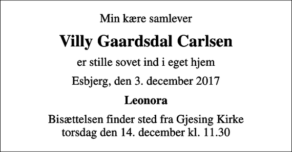 <p>Min kære samlever<br />Villy Gaardsdal Carlsen<br />er stille sovet ind i eget hjem<br />Esbjerg, den 3. december 2017<br />Leonora<br />Bisættelsen finder sted fra Gjesing Kirke torsdag den 14. december kl. 11.30</p>