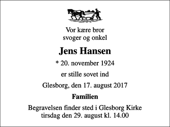<p>Vor kære bror svoger og onkel<br />Jens Hansen<br />* 20. november 1924<br />er stille sovet ind<br />Glesborg, den 17. august 2017<br />Familien<br />Begravelsen finder sted i Glesborg Kirke tirsdag den 29. august kl. 14.00</p>