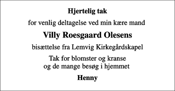 <p>Hjertelig tak<br />for venlig deltagelse ved min kære mand<br />Villy Roesgaard Olesens<br />bisættelse fra Lemvig Kirkegårdskapel<br />Tak for blomster og kranse og de mange besøg i hjemmet<br />Henny</p>