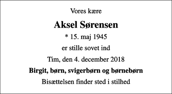 <p>Vores kære<br />Aksel Sørensen<br />* 15. maj 1945<br />er stille sovet ind<br />Tim, den 4. december 2018<br />Birgit, børn, svigerbørn og børnebørn<br />Bisættelsen finder sted i stilhed</p>