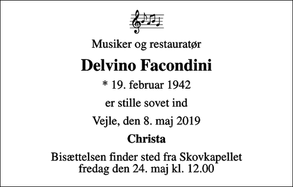 <p>Musiker og restauratør<br />Delvino Facondini<br />* 19. februar 1942<br />er stille sovet ind<br />Vejle, den 8. maj 2019<br />Christa<br />Bisættelsen finder sted fra Skovkapellet fredag den 24. maj kl. 12.00</p>