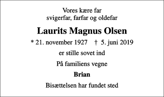 <p>Vores kære far svigerfar, farfar og oldefar<br />Laurits Magnus Olsen<br />* 21. november 1927 ✝ 5. juni 2019<br />er stille sovet ind<br />På familiens vegne<br />Brian<br />Bisættelsen har fundet sted</p>