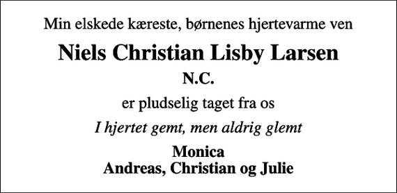 <p>Min elskede kæreste, børnenes hjertevarme ven<br />Niels Christian Lisby Larsen<br />N.C.<br />er pludselig taget fra os<br />I hjertet gemt, men aldrig glemt<br />Monica Andreas, Christian og Julie</p>