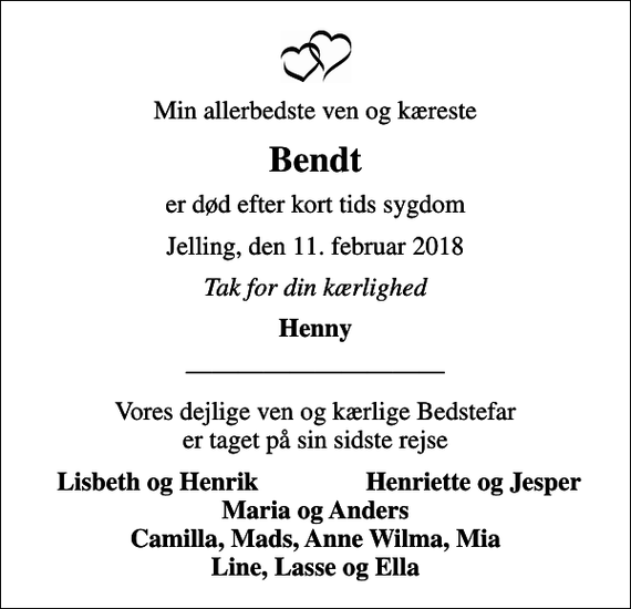 <p>Min allerbedste ven og kæreste<br />Bendt<br />er død efter kort tids sygdom<br />Jelling, den 11. februar 2018<br />Tak for din kærlighed<br />Henny<br />Vores dejlige ven og kærlige Bedstefar er taget på sin sidste rejse<br />Lisbeth og Henrik<br />Henriette og Jesper<br />Maria og Anders Camilla, Mads, Anne Wilma, Mia Line, Lasse og Ella</p>