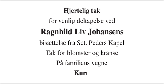 <p>Hjertelig tak<br />for venlig deltagelse ved<br />Ragnhild Liv Johansens<br />bisættelse fra Sct. Peders Kapel<br />Tak for blomster og kranse<br />På familiens vegne<br />Kurt</p>