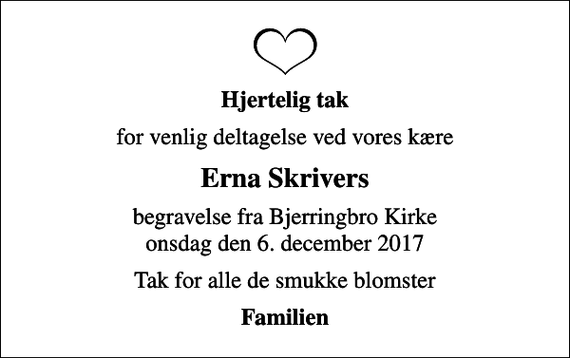 <p>Hjertelig tak<br />for venlig deltagelse ved vores kære<br />Erna Skrivers<br />begravelse fra Bjerringbro Kirke onsdag den 6. december 2017<br />Tak for alle de smukke blomster<br />Familien</p>