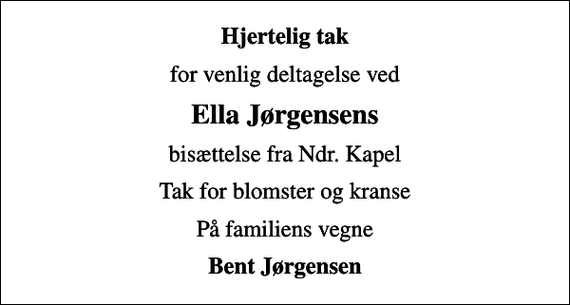 <p>Hjertelig tak<br />for venlig deltagelse ved<br />Ella Jørgensens<br />bisættelse fra Ndr. Kapel<br />Tak for blomster og kranse<br />På familiens vegne<br />Bent Jørgensen</p>