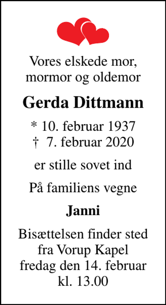 <p>Vores elskede mor, mormor og oldemor<br />Gerda Dittmann<br />* 10. februar 1937<br />✝ 7. februar 2020<br />er stille sovet ind<br />På familiens vegne<br />Janni<br />Bisættelsen finder sted fra Vorup Kapel fredag den 14. februar kl. 13.00</p>