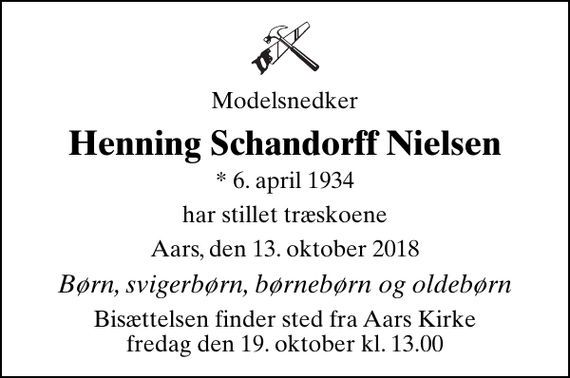 <p>Modelsnedker<br />Henning Schandorff Nielsen<br />* 6. april 1934<br />har stillet træskoene<br />Aars, den 13. oktober 2018<br />Børn, svigerbørn, børnebørn og oldebørn<br />Bisættelsen finder sted fra Aars Kirke fredag den 19. oktober kl. 13.00</p>
