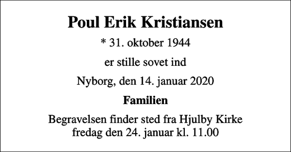 <p>Poul Erik Kristiansen<br />* 31. oktober 1944<br />er stille sovet ind<br />Nyborg, den 14. januar 2020<br />Familien<br />Begravelsen finder sted fra Hjulby Kirke fredag den 24. januar kl. 11.00</p>