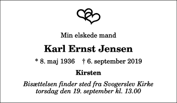 <p>Min elskede mand<br />Karl Ernst Jensen<br />* 8. maj 1936 ✝ 6. september 2019<br />Kirsten<br />Bisættelsen finder sted fra Svogerslev Kirke torsdag den 19. september kl. 13.00</p>