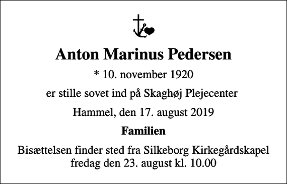 <p>Anton Marinus Pedersen<br />* 10. november 1920<br />er stille sovet ind på Skaghøj Plejecenter<br />Hammel, den 17. august 2019<br />Familien<br />Bisættelsen finder sted fra Silkeborg Kirkegårdskapel fredag den 23. august kl. 10.00</p>