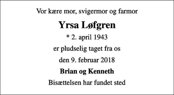 <p>Vor kære mor, svigermor og farmor<br />Yrsa Løfgren<br />* 2. april 1943<br />er pludselig taget fra os<br />den 9. februar 2018<br />Brian og Kenneth<br />Bisættelsen har fundet sted</p>