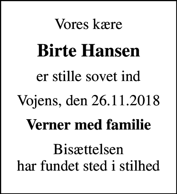 <p>Vores kære<br />Birte Hansen<br />er stille sovet ind<br />Vojens, den 26.11.2018<br />Verner med familie<br />Bisættelsen har fundet sted i stilhed</p>