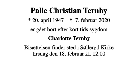 <p>Palle Christian Ternby<br />* 20. april 1947 ✝ 7. februar 2020<br />er gået bort efter kort tids sygdom<br />Charlotte Ternby<br />Bisættelsen finder sted i Søllerød Kirke tirsdag den 18. februar kl. 12.00</p>