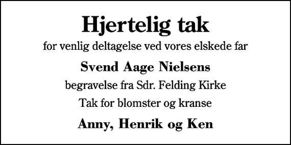 <p>Hjertelig tak<br />for venlig deltagelse ved vores elskede far<br />Svend Aage Nielsens<br />begravelse fra Sdr. Felding Kirke<br />Tak for blomster og kranse<br />Anny, Henrik og Ken</p>