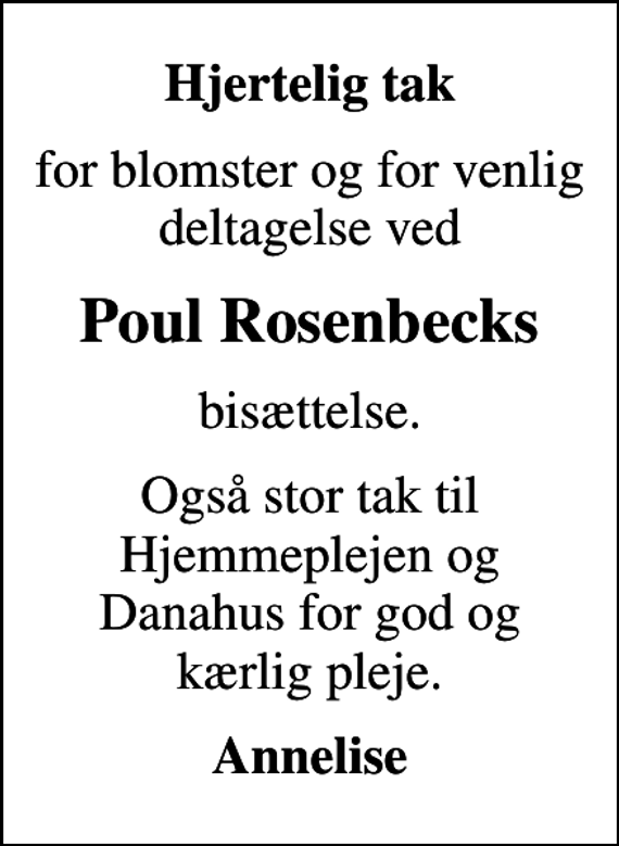 <p>Hjertelig tak<br />for blomster og for venlig deltagelse ved<br />Poul Rosenbecks<br />bisættelse.<br />Også stor tak til Hjemmeplejen og Danahus for god og kærlig pleje.<br />Annelise</p>