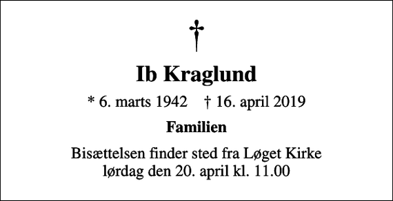<p>Ib Kraglund<br />* 6. marts 1942 ✝ 16. april 2019<br />Familien<br />Bisættelsen finder sted fra Løget Kirke lørdag den 20. april kl. 11.00</p>